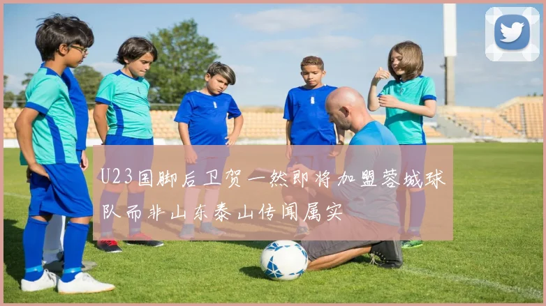 U23国脚后卫贺一然即将加盟蓉城球队而非山东泰山传闻属实