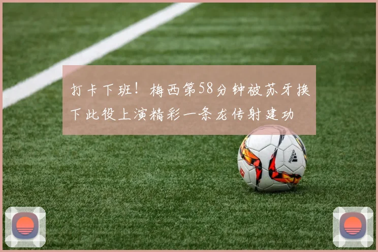 打卡下班！梅西第58分钟被苏牙换下此役上演精彩一条龙传射建功