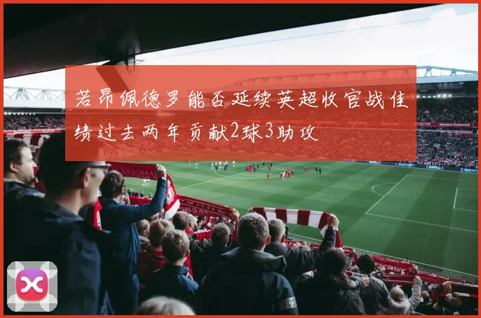 若昂佩德罗能否延续英超收官战佳绩过去两年贡献2球3助攻