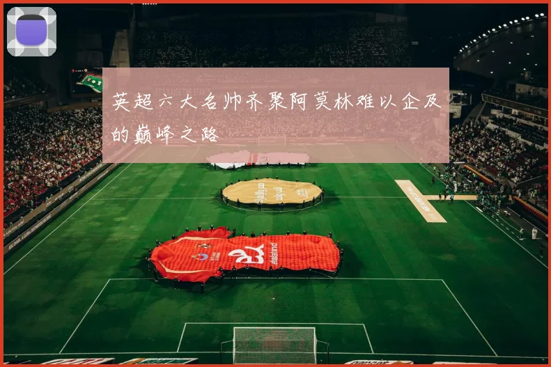 英超六大名帅齐聚阿莫林难以企及的巅峰之路