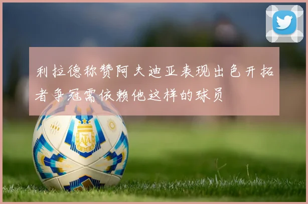 利拉德称赞阿夫迪亚表现出色开拓者争冠需依赖他这样的球员