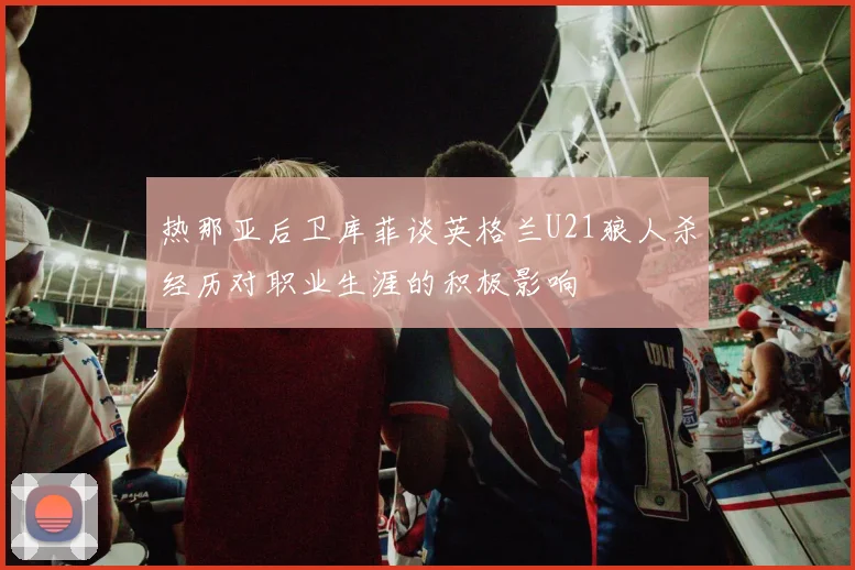热那亚后卫库菲谈英格兰U21狼人杀经历对职业生涯的积极影响
