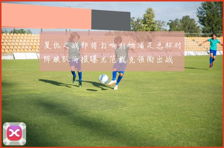 复仇之战即将打响利物浦足总杯对阵狼队海报曝光范戴克领衔出战