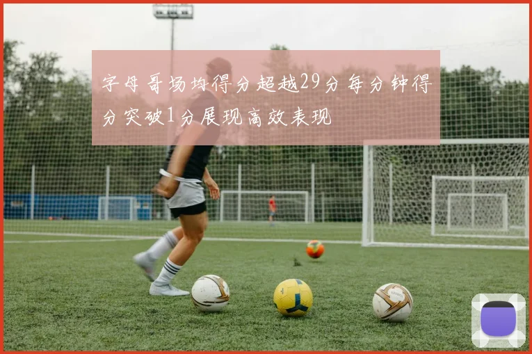 字母哥场均得分超越29分每分钟得分突破1分展现高效表现