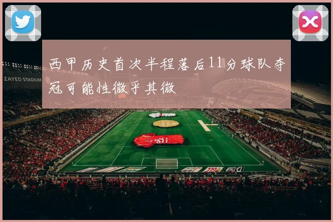 西甲历史首次半程落后11分球队夺冠可能性微乎其微