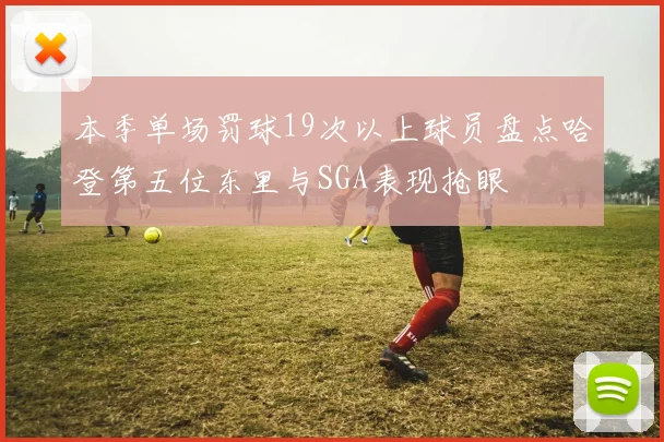 本季单场罚球19次以上球员盘点哈登第五位东里与SGA表现抢眼