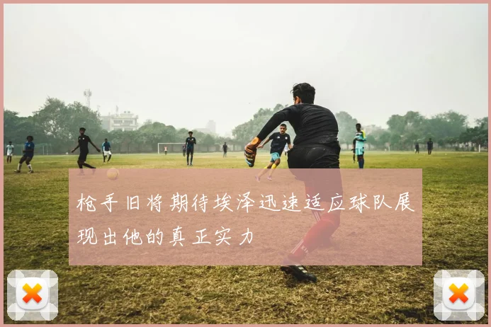 枪手旧将期待埃泽迅速适应球队展现出他的真正实力