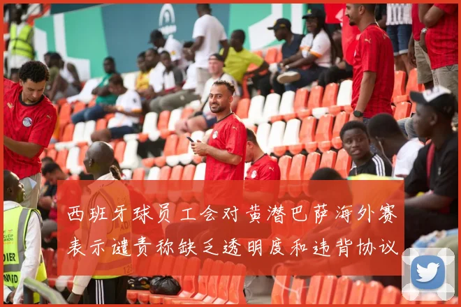 西班牙球员工会对黄潜巴萨海外赛表示谴责称缺乏透明度和违背协议